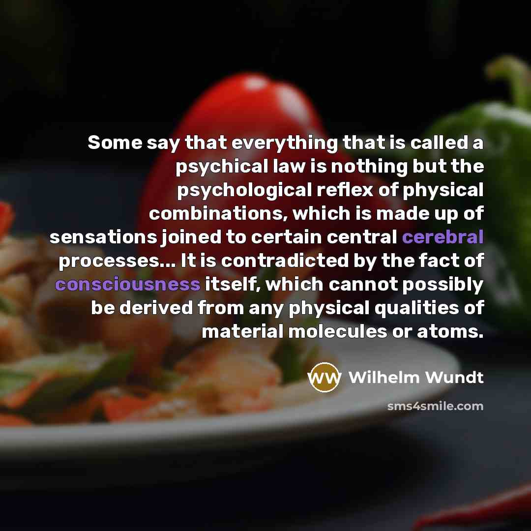 “Some say that everything that is called a psychical law is nothing but the psychological reflex of physical combinations, which is made up of sensations joined to certain central cerebral processes... It is contradicted by the fact of consciousness itself, which cannot possibly be derived from any…” quote by Wilhelm Wundt