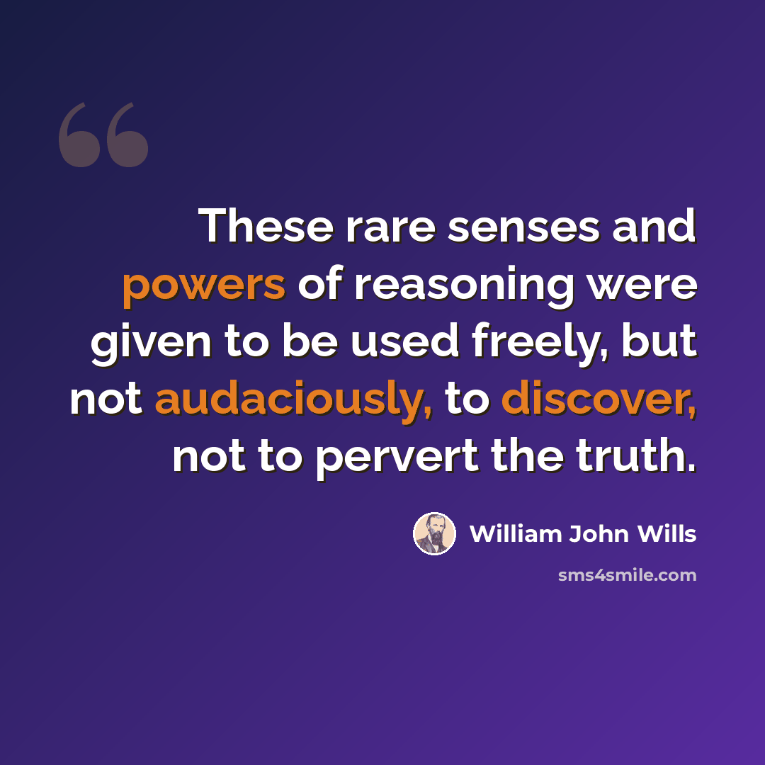 “These rare senses and powers of reasoning were given to be used freely, but not audaciously, to discover, not to pervert the truth.” quote by William John Wills