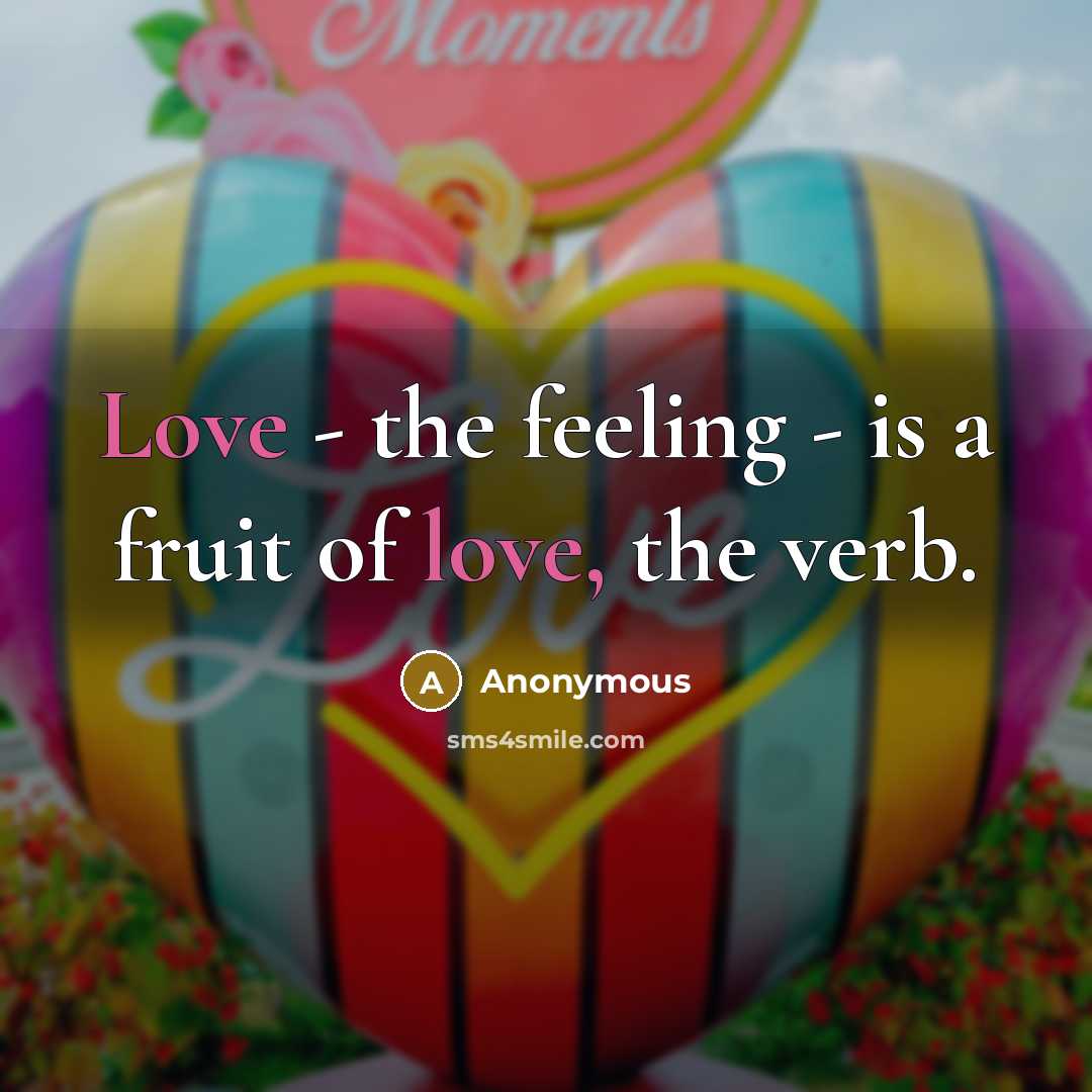“Love - the feeling - is a fruit of love, the verb.” quote by Anonymous