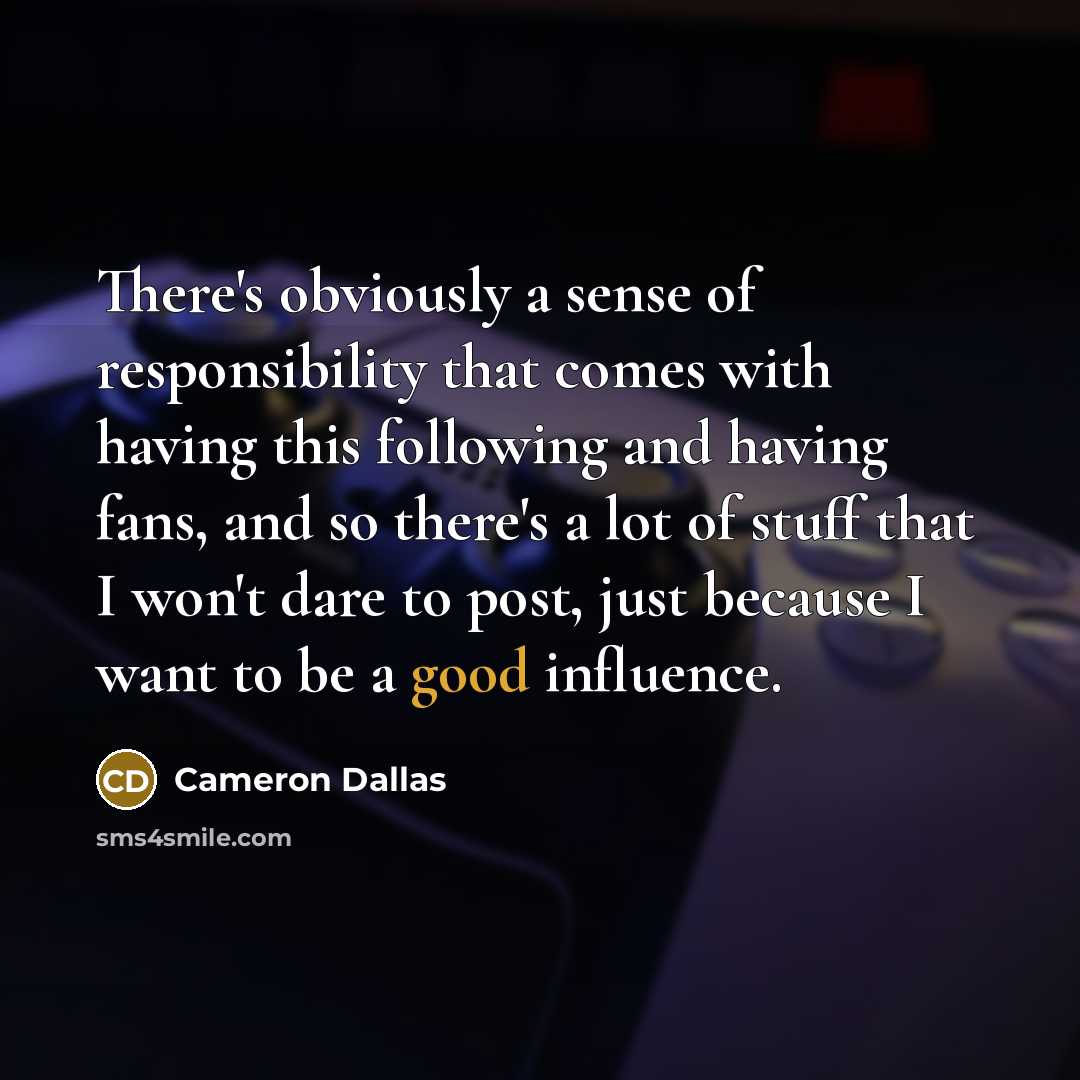 “There's obviously a sense of responsibility that comes with having this following and having fans, and so there's a lot of stuff that I won't dare to post, just because I want to be a good influence.” quote by Cameron Dallas