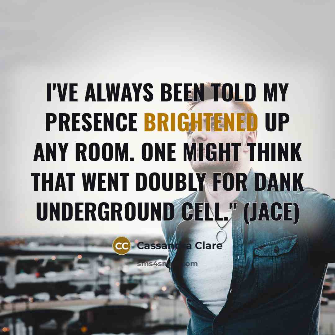 “I've always been told my presence brightened up any room. One might think that went doubly for dank underground cell." (Jace)” quote by Cassandra Clare