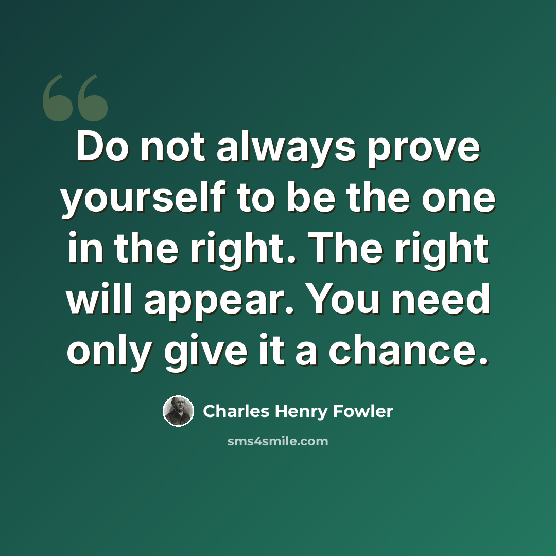 “Do not always prove yourself to be the one in the right. The right will appear. You need only give it a chance.” quote by Charles Henry Fowler