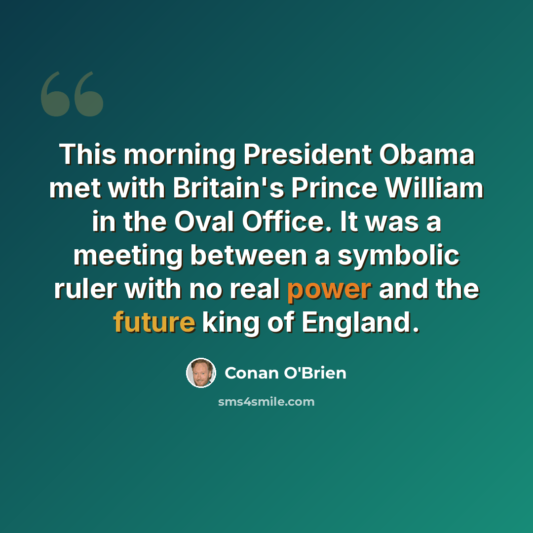 “This morning President Obama met with Britain's Prince William in the Oval Office. It was a meeting between a symbolic ruler with no real power and the future king of England.” quote by Conan O'Brien