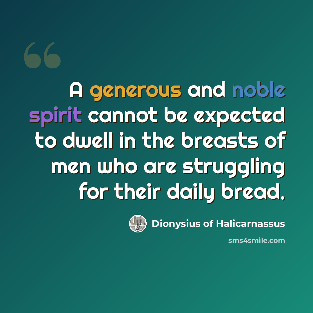 “A generous and noble spirit cannot be expected to dwell in the breasts of men who are struggling for their daily bread.” quote by Dionysius of Halicarnassus
