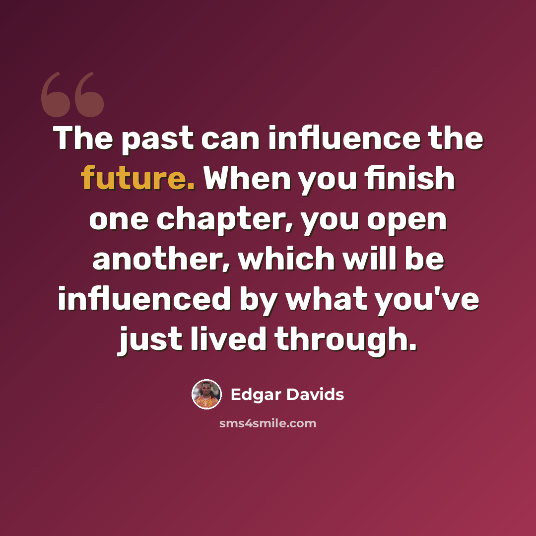 “The past can influence the future. When you finish one chapter, you open another, which will be influenced by what you've just lived through.” quote by Edgar Davids