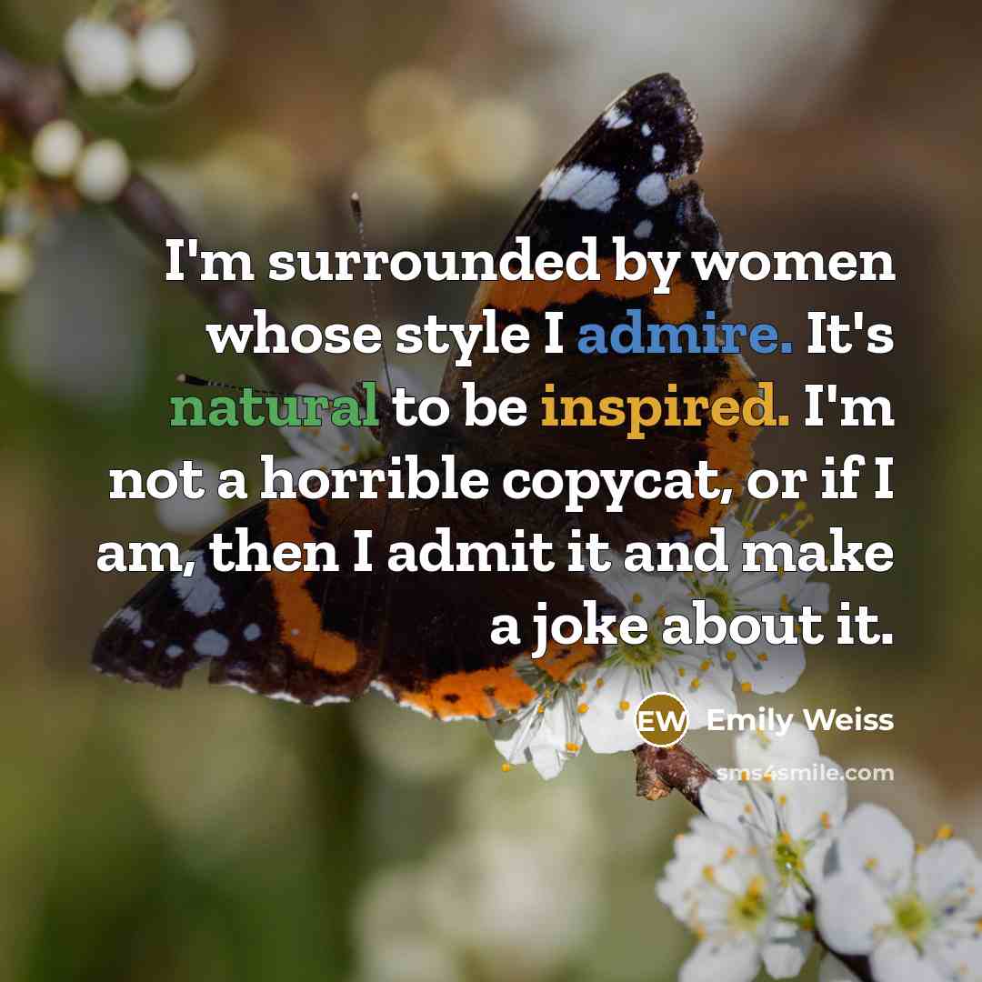 “I'm surrounded by women whose style I admire. It's natural to be inspired. I'm not a horrible copycat, or if I am, then I admit it and make a joke about it.” quote by Emily Weiss