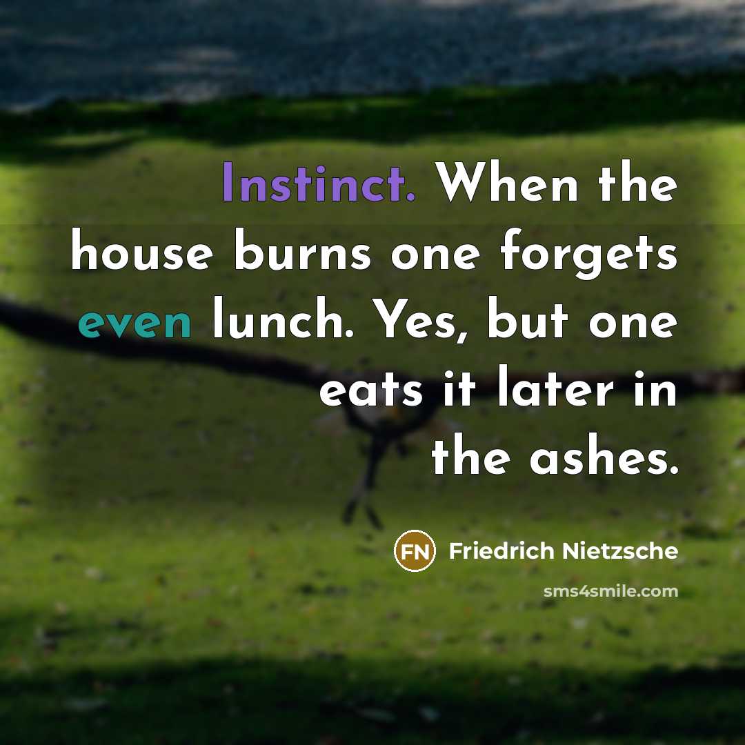“Instinct. When the house burns one forgets even lunch. Yes, but one eats it later in the ashes.” quote by Friedrich Nietzsche