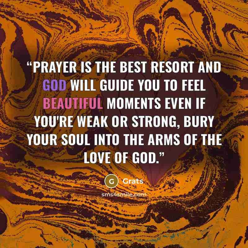 “Prayer is the best resort and God will guide you to feel beautiful moments even if you're weak or strong, bury your soul into the arms of the love of God.” quote by Grats