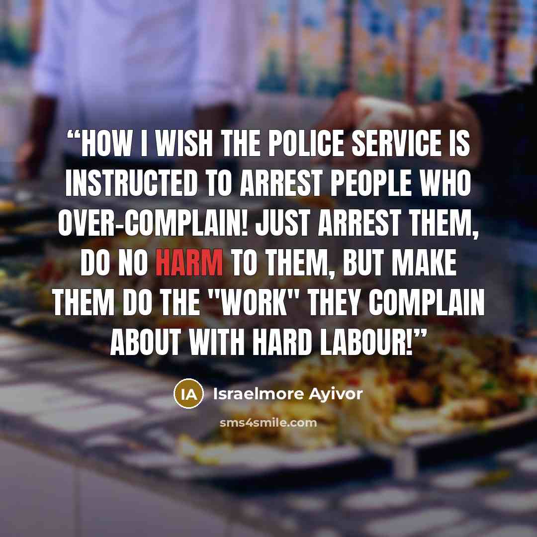 “How I wish the police service is instructed to arrest people who over-complain! Just arrest them, do no harm to them, but make them do the "work" they complain about with hard labour!” quote by Israelmore Ayivor