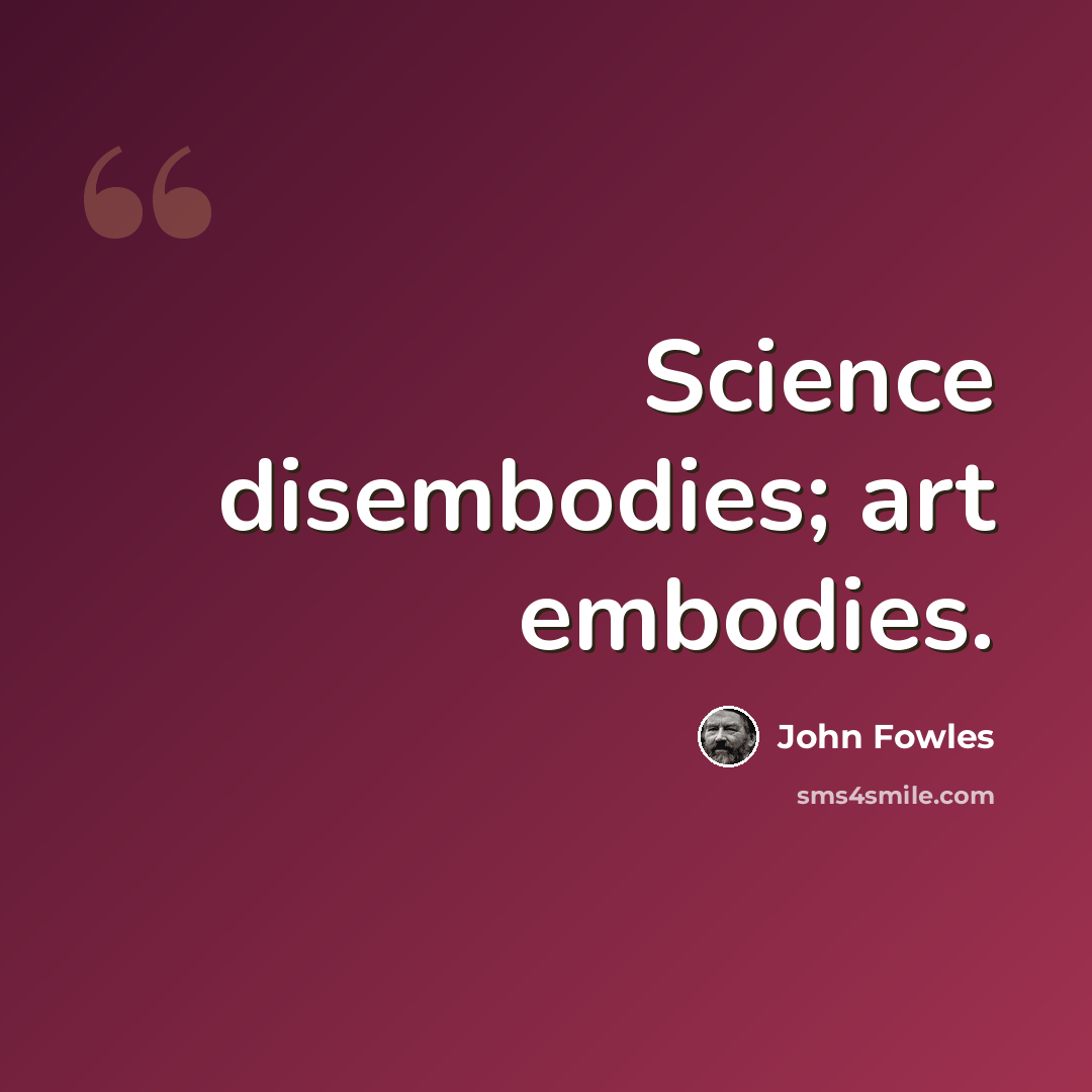 “Science disembodies; art embodies.” quote by John Fowles