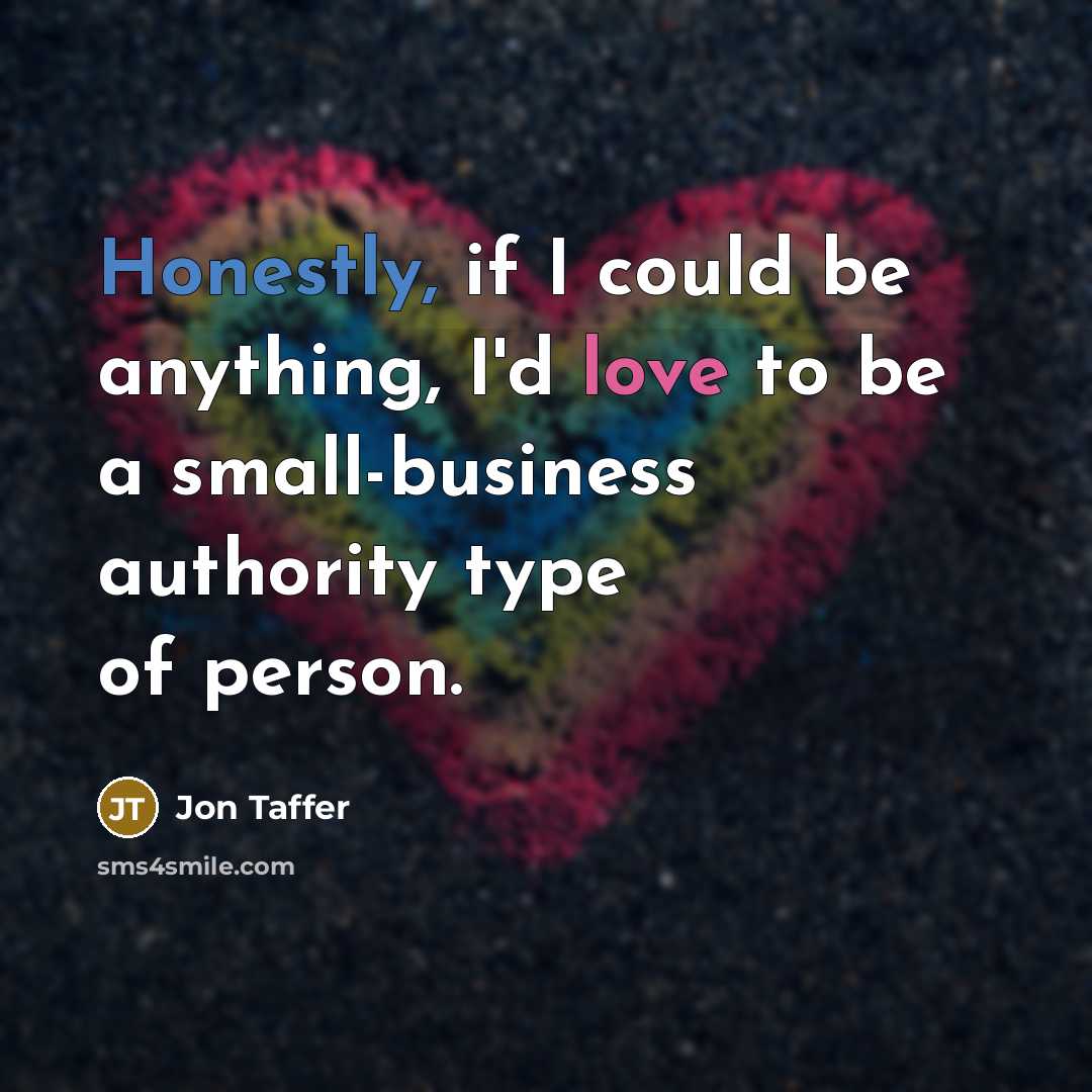 “Honestly, if I could be anything, I'd love to be a small-business authority type of person.” quote by Jon Taffer