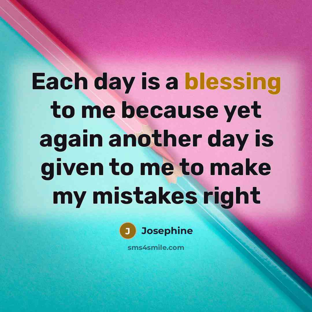 “Each day is a blessing to me because yet again another day is given to me to make my mistakes right” quote by Josephine