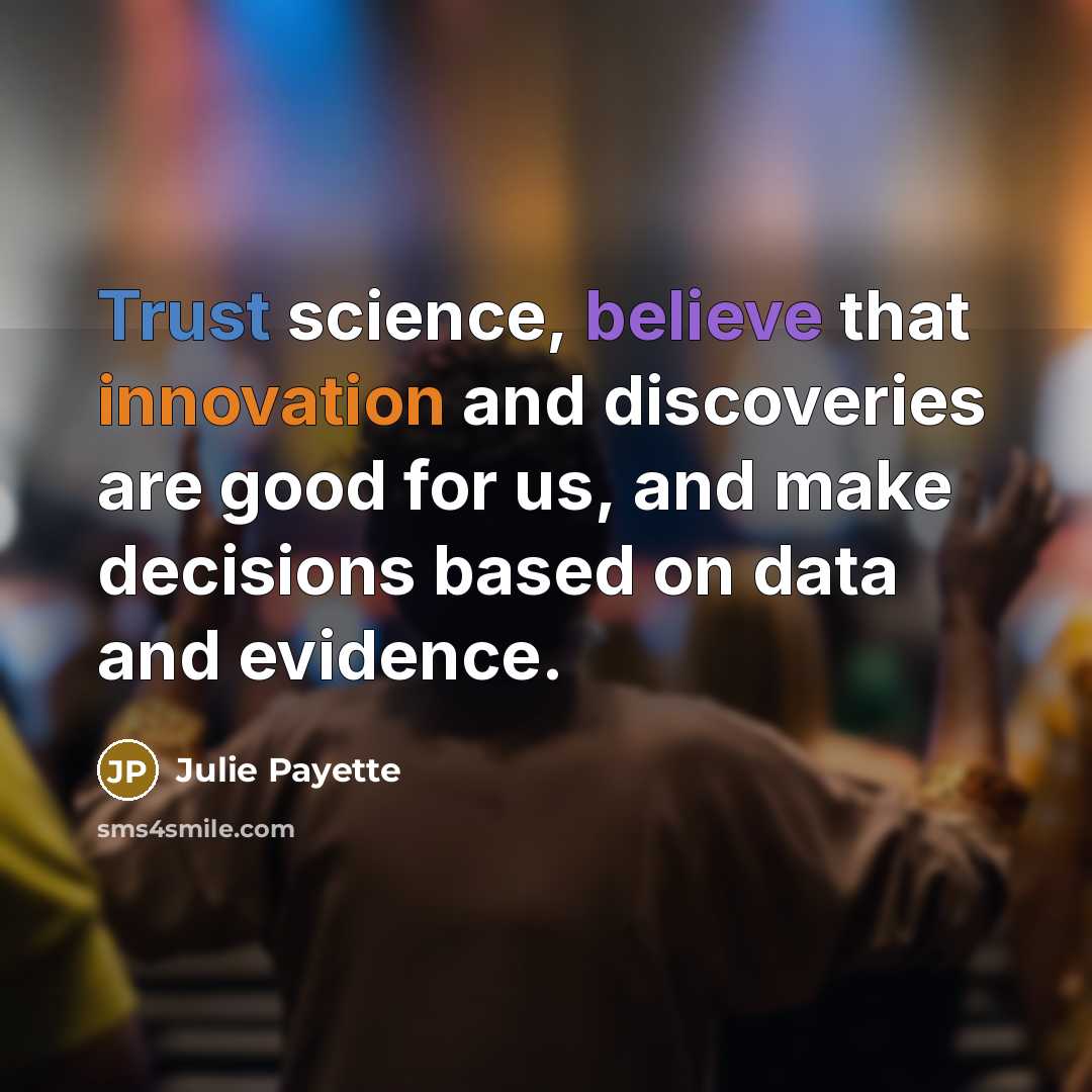 “Trust science, believe that innovation and discoveries are good for us, and make decisions based on data and evidence.” quote by Julie Payette