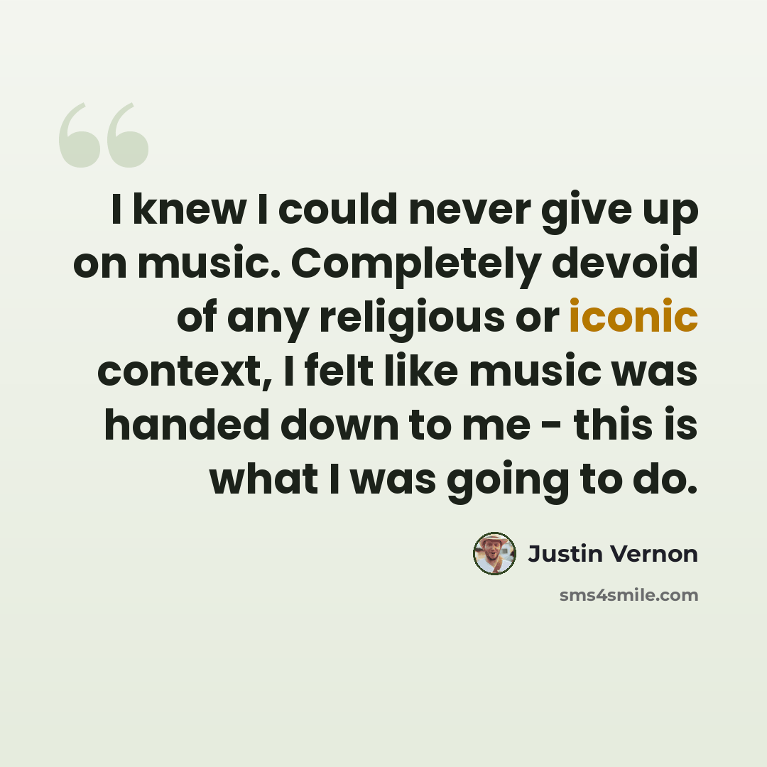 “I knew I could never give up on music. Completely devoid of any religious or iconic context, I felt like music was handed down to me - this is what I was going to do.” quote by Justin Vernon
