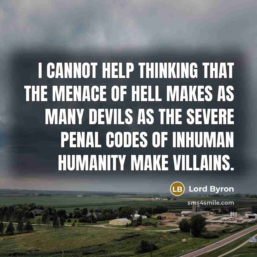 “I cannot help thinking that the menace of Hell makes as many devils as the severe penal codes of inhuman humanity make villains.” quote by Lord Byron