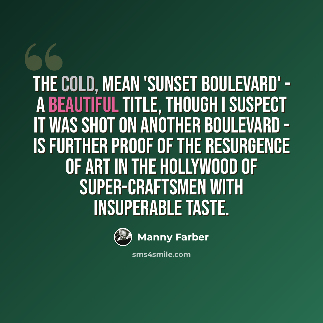 “The cold, mean 'Sunset Boulevard' - a beautiful title, though I suspect it was shot on another boulevard - is further proof of the resurgence of art in the Hollywood of super-craftsmen with insuperable taste.” quote by Manny Farber