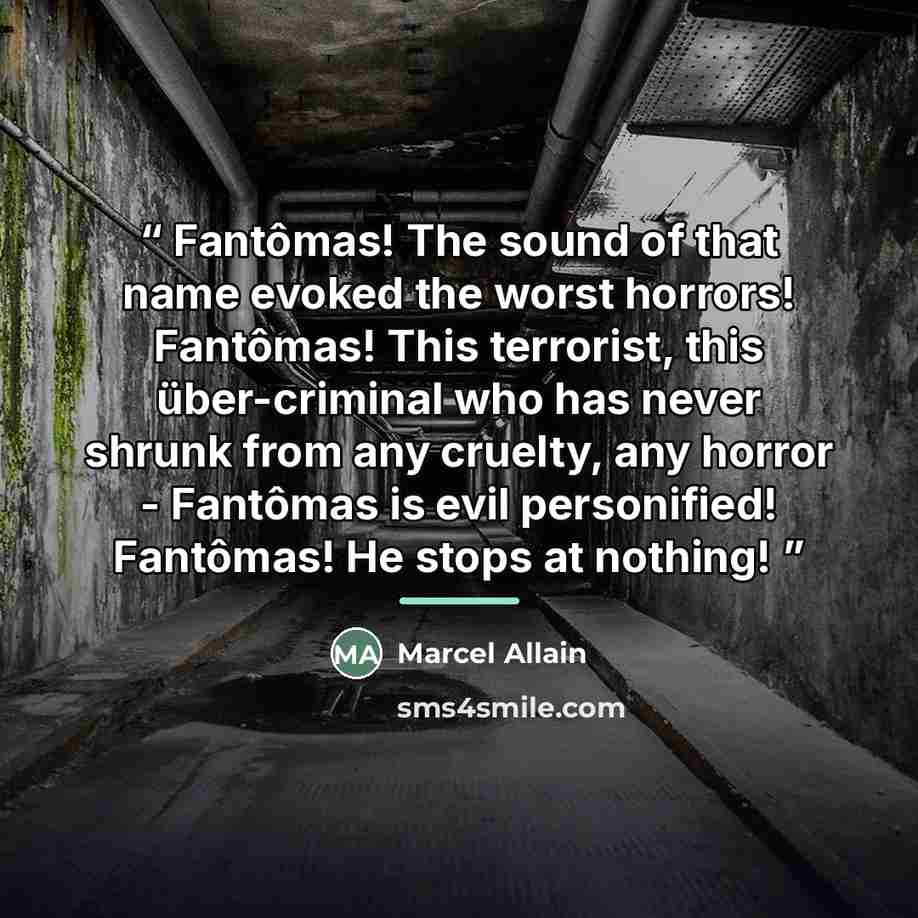 “Fantômas! The sound of that name evoked the worst horrors! Fantômas! This terrorist, this über-criminal who has never shrunk from any cruelty, any horror - Fantômas is evil personified! Fantômas! He stops at nothing!” quote by Marcel Allain