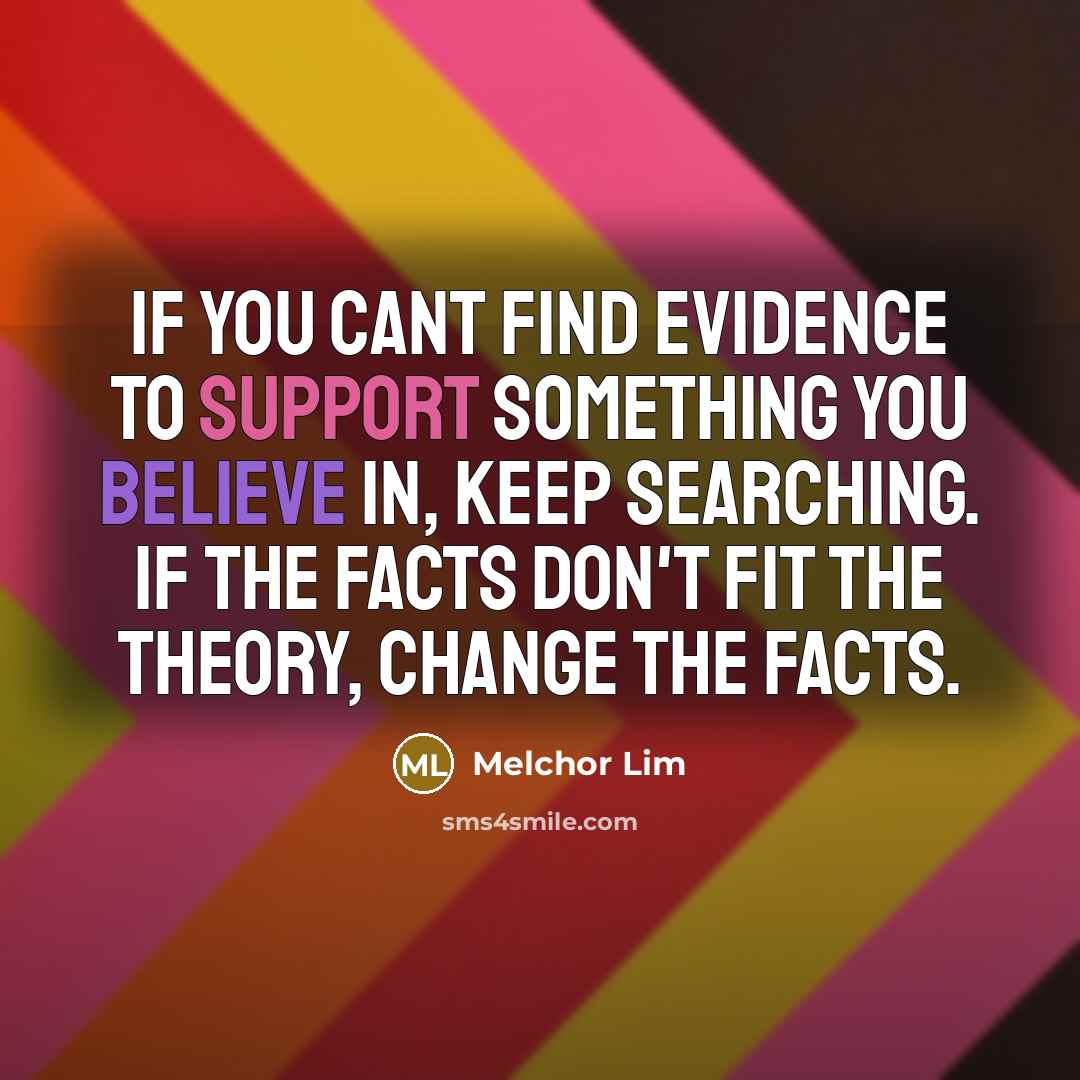 “If you cant find evidence to support something you believe in, keep searching. If the facts don't fit the theory, change the facts.” quote by Melchor Lim