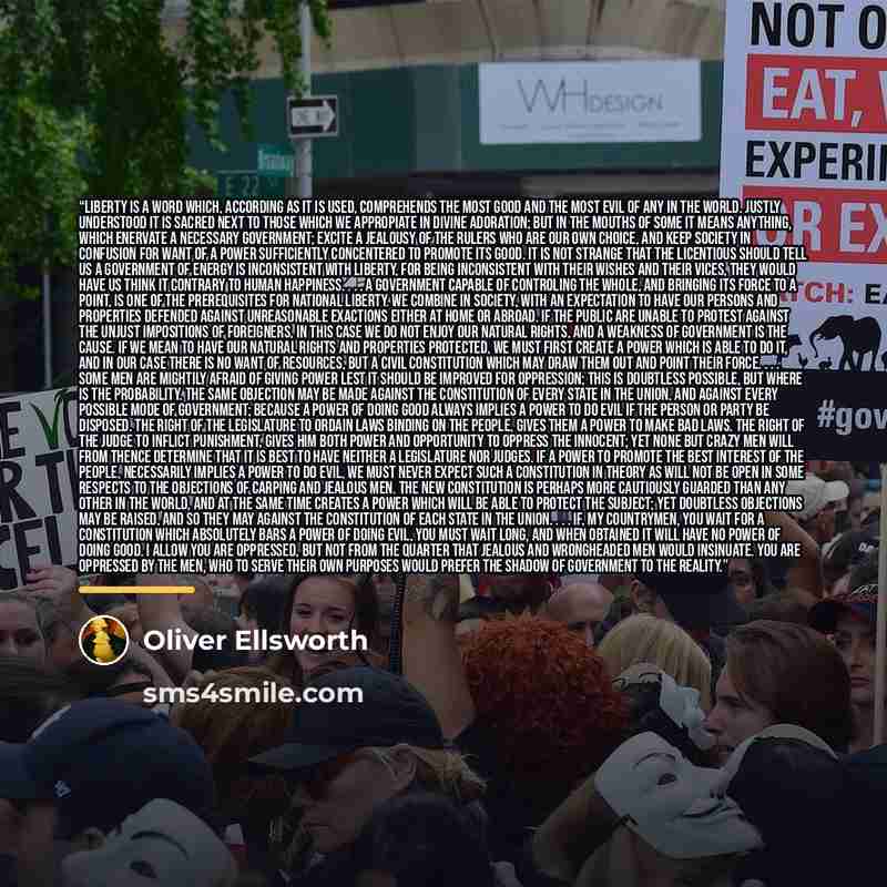 “Liberty is a word which, according as it is used, comprehends the most good and the most evil of any in the world. Justly understood it is sacred next to those which we appropiate in divine adoration; but in the mouths of some it means anything, which enervate a necessary government; excite a…” quote by Oliver Ellsworth