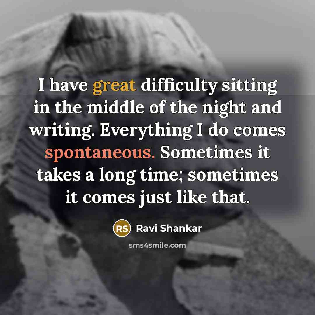 “I have great difficulty sitting in the middle of the night and writing. Everything I do comes spontaneous. Sometimes it takes a long time; sometimes it comes just like that.” quote by Ravi Shankar