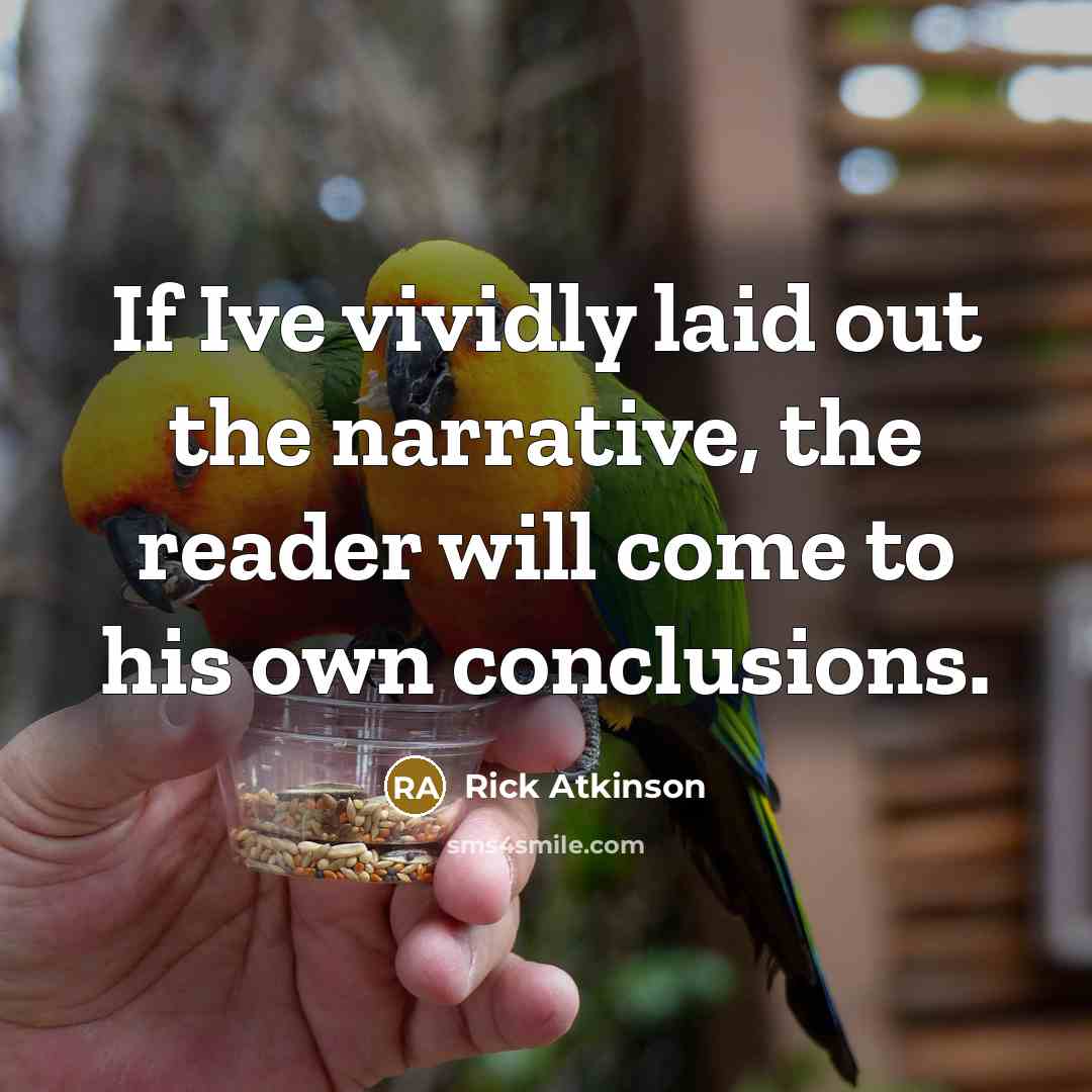 “If Ive vividly laid out the narrative, the reader will come to his own conclusions.” quote by Rick Atkinson