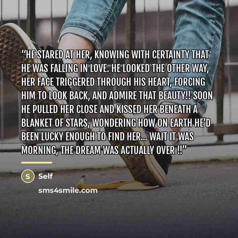 “He stared at her, knowing with certainty that he was falling in love. He looked the other way, Her face triggered through his heart, forcing him to look back, and admire that beauty!! Soon He pulled her close and kissed her beneath a blanket of stars, wondering how on earth he'd been lucky enough…” quote by SELF