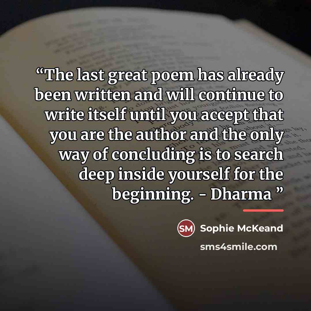 “The last great poem has already been written and will continue to write itself until you accept that you are the author and the only way of concluding is to search deep inside yourself for the beginning. - Dharma” quote by Sophie McKeand