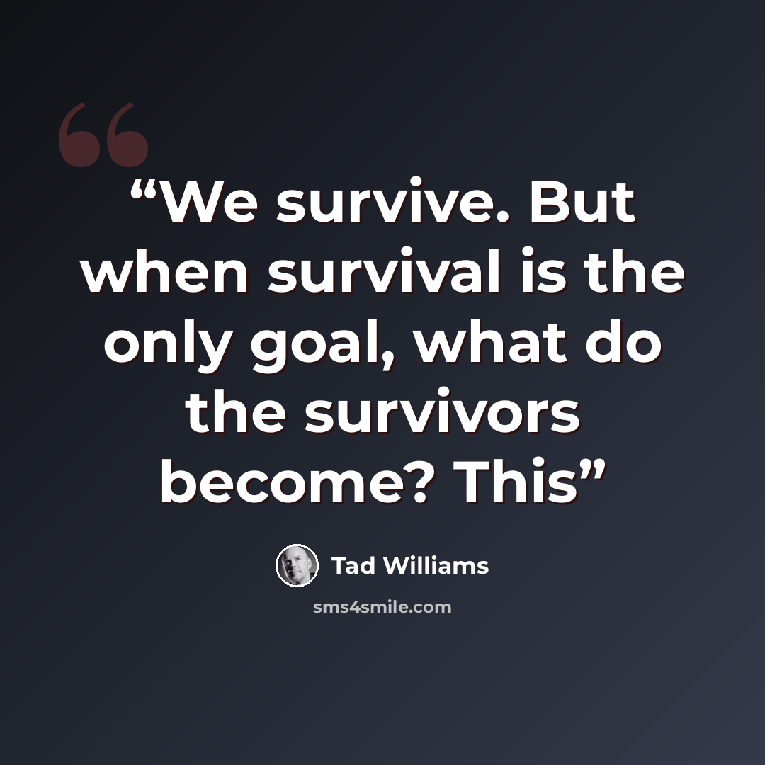“We survive. But when survival is the only goal, what do the survivors become? This” quote by Tad Williams