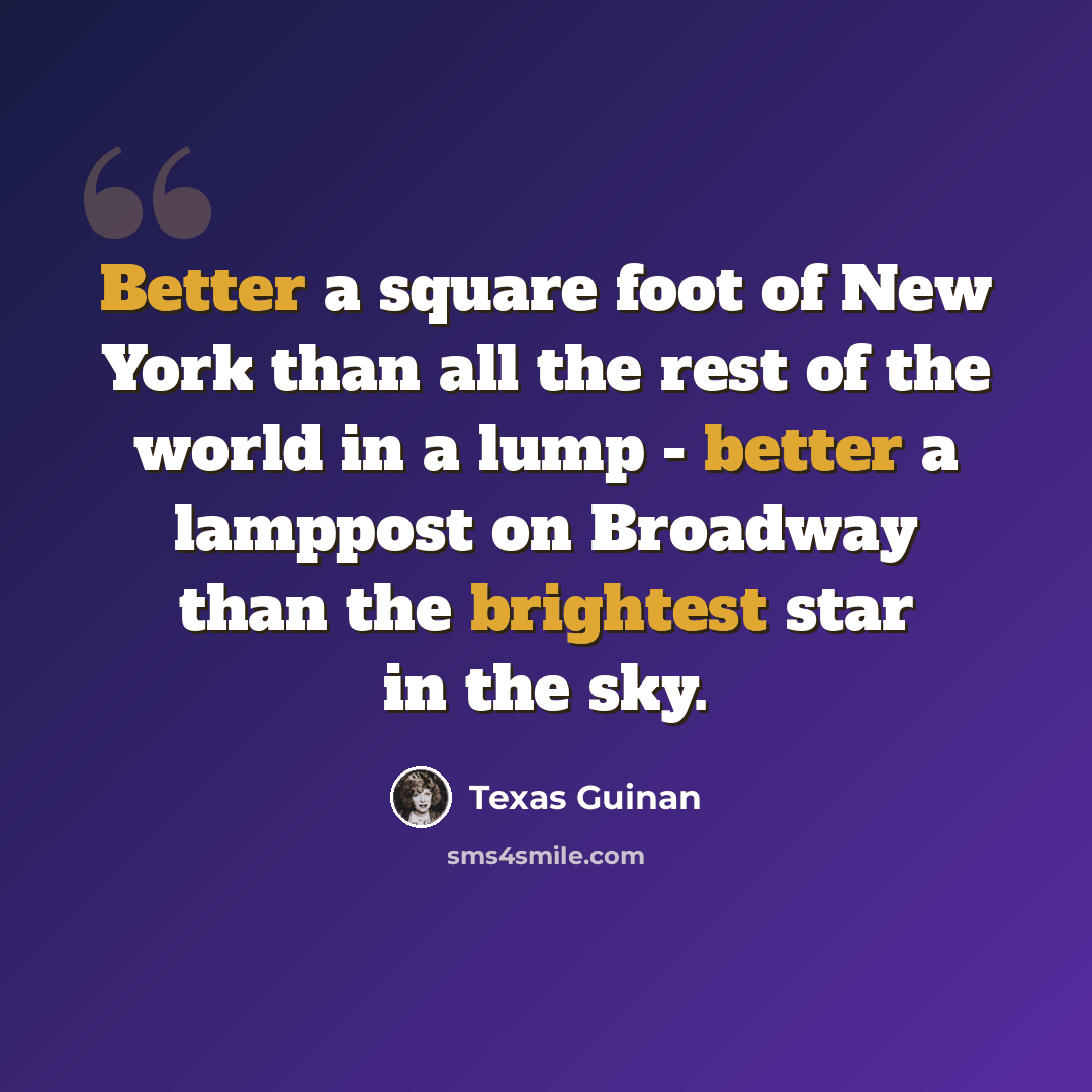 “Better a square foot of New York than all the rest of the world in a lump - better a lamppost on Broadway than the brightest star in the sky.” quote by Texas Guinan
