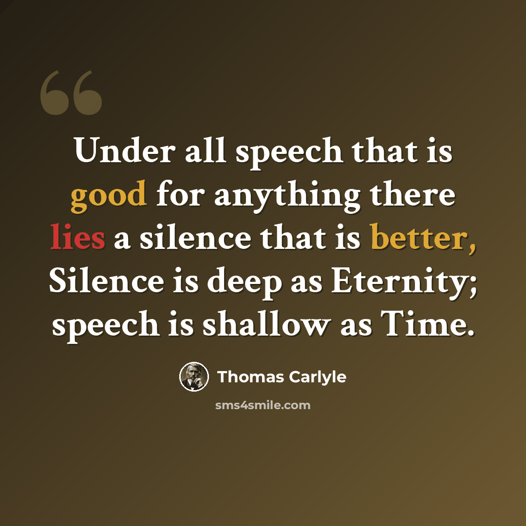 “Under all speech that is good for anything there lies a silence that is better, Silence is deep as Eternity; speech is shallow as Time.” quote by Thomas Carlyle
