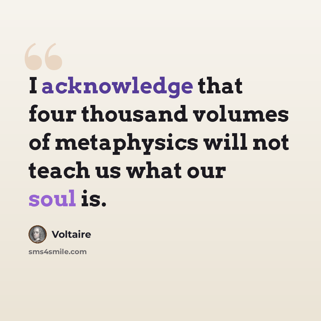 “I acknowledge that four thousand volumes of metaphysics will not teach us what our soul is.” quote by Voltaire