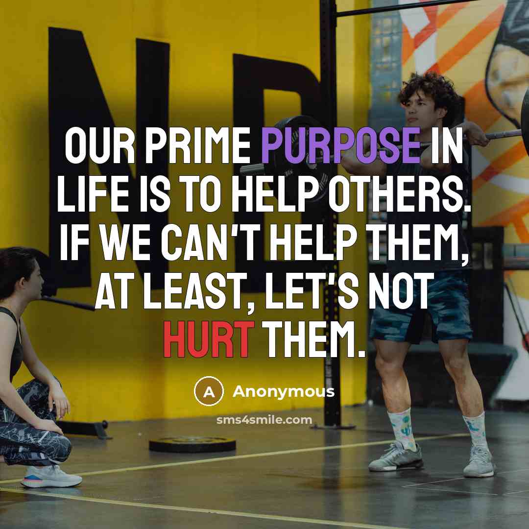 “Our prime purpose in life is to help others. If we can't help them, at least, let's not hurt them.” quote by Anonymous