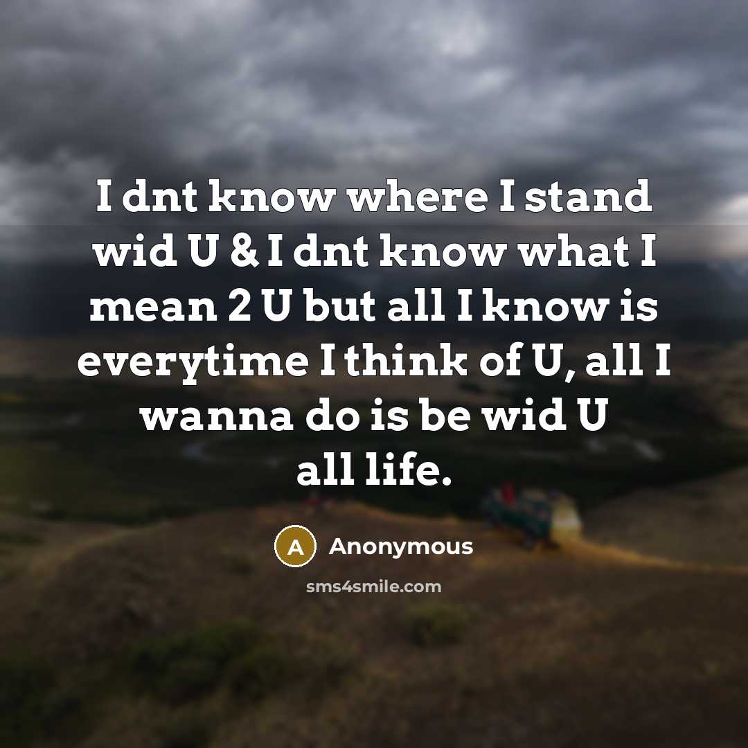 “I dnt know where I stand wid U & I dnt know what I mean 2 U but all I know is everytime I think of U, all I wanna do is be wid U all life.” quote by Anonymous