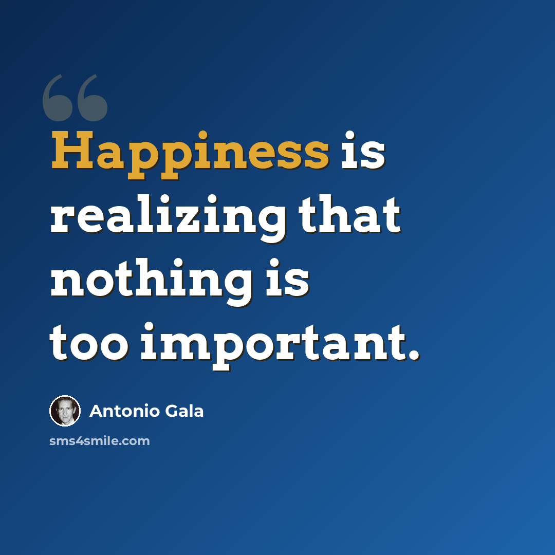 “Happiness is realizing that nothing is too important.” quote by Antonio Gala