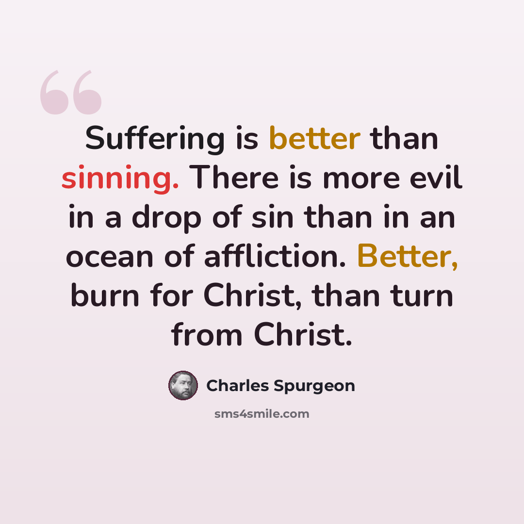 “Suffering is better than sinning. There is more evil in a drop of sin than in an ocean of affliction. Better, burn for Christ, than turn from Christ.” quote by Charles Spurgeon