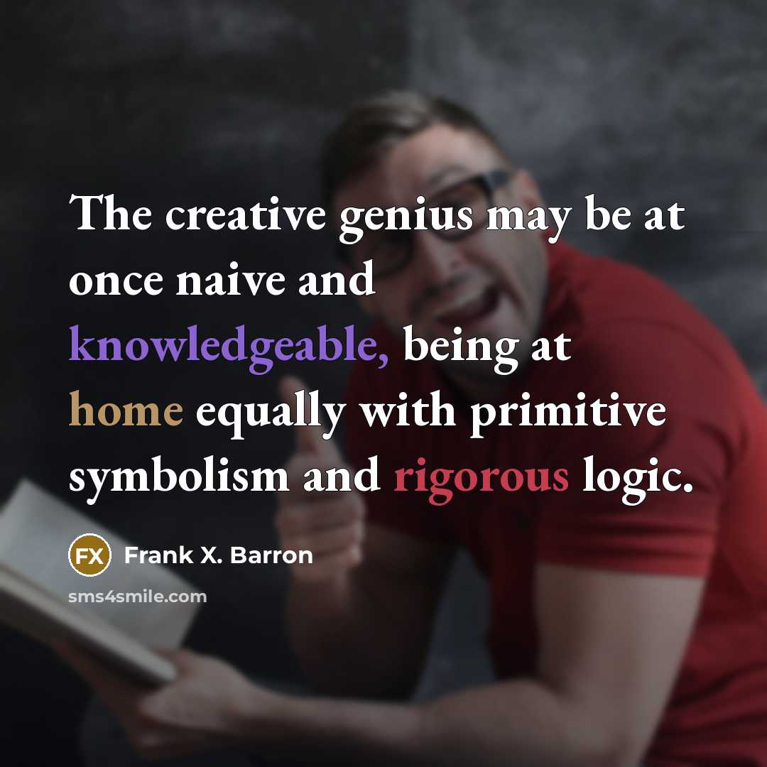 “The creative genius may be at once naive and knowledgeable, being at home equally with primitive symbolism and rigorous logic.” quote by Frank X. Barron