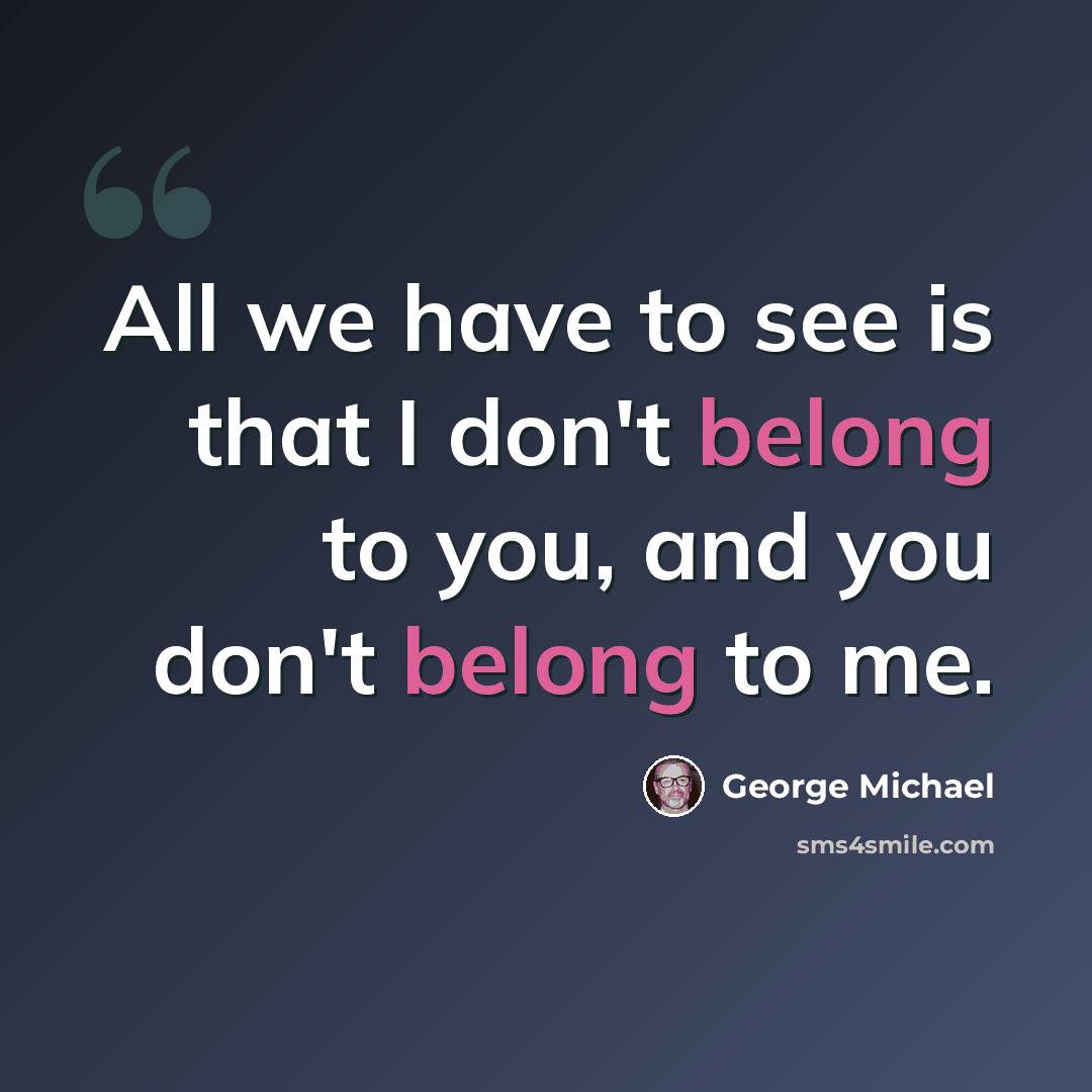 “All we have to see is that I don't belong to you, and you don't belong to me.” quote by George Michael