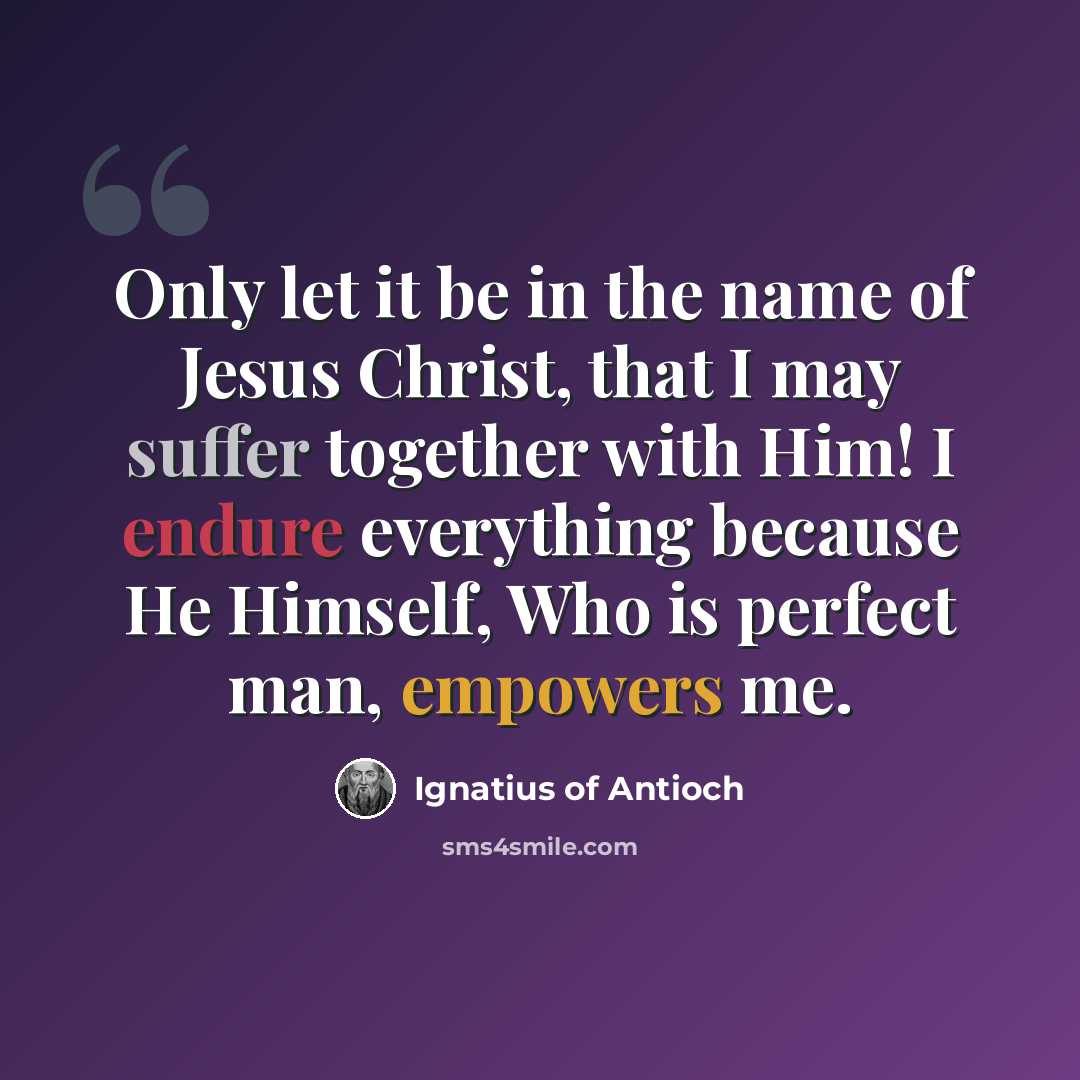 “Only let it be in the name of Jesus Christ, that I may suffer together with Him! I endure everything because He Himself, Who is perfect man, empowers me.” quote by Ignatius of Antioch