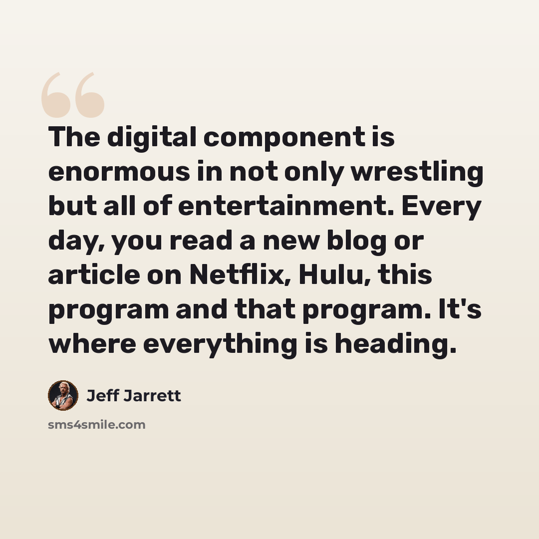 “The digital component is enormous in not only wrestling but all of entertainment. Every day, you read a new blog or article on Netflix, Hulu, this program and that program. It's where everything is heading.” quote by Jeff Jarrett