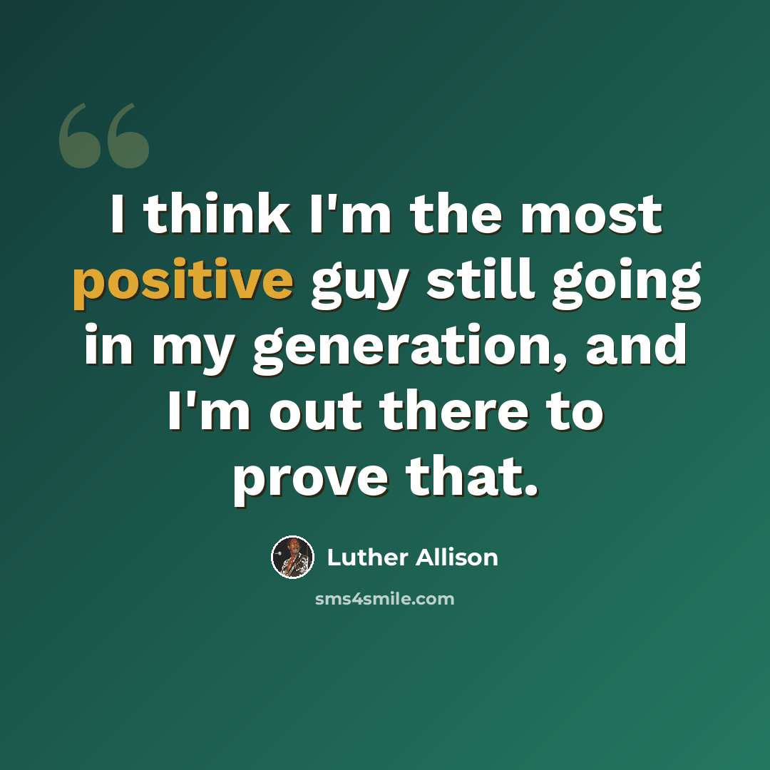 “I think I'm the most positive guy still going in my generation, and I'm out there to prove that.” quote by Luther Allison