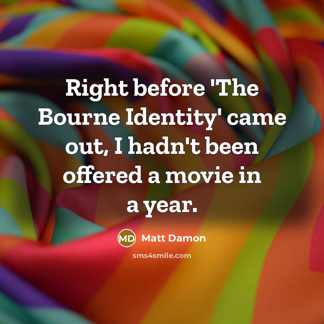 “Right before 'The Bourne Identity' came out, I hadn't been offered a movie in a year.” quote by Matt Damon