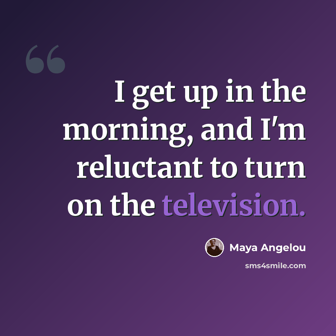 “I get up in the morning, and I'm reluctant to turn on the television.” quote by Maya Angelou