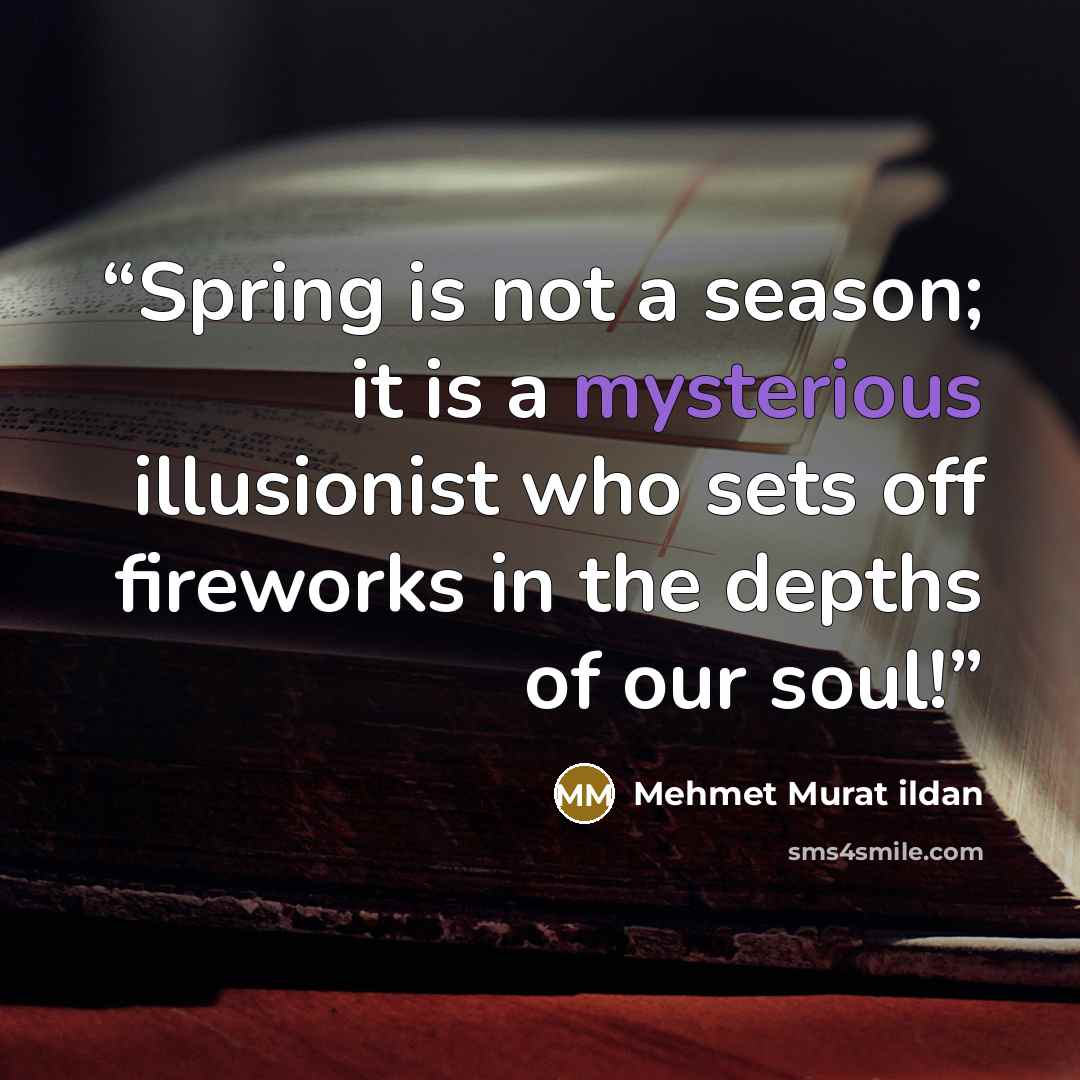 “Spring is not a season; it is a mysterious illusionist who sets off fireworks in the depths of our soul!” quote by Mehmet Murat ildan