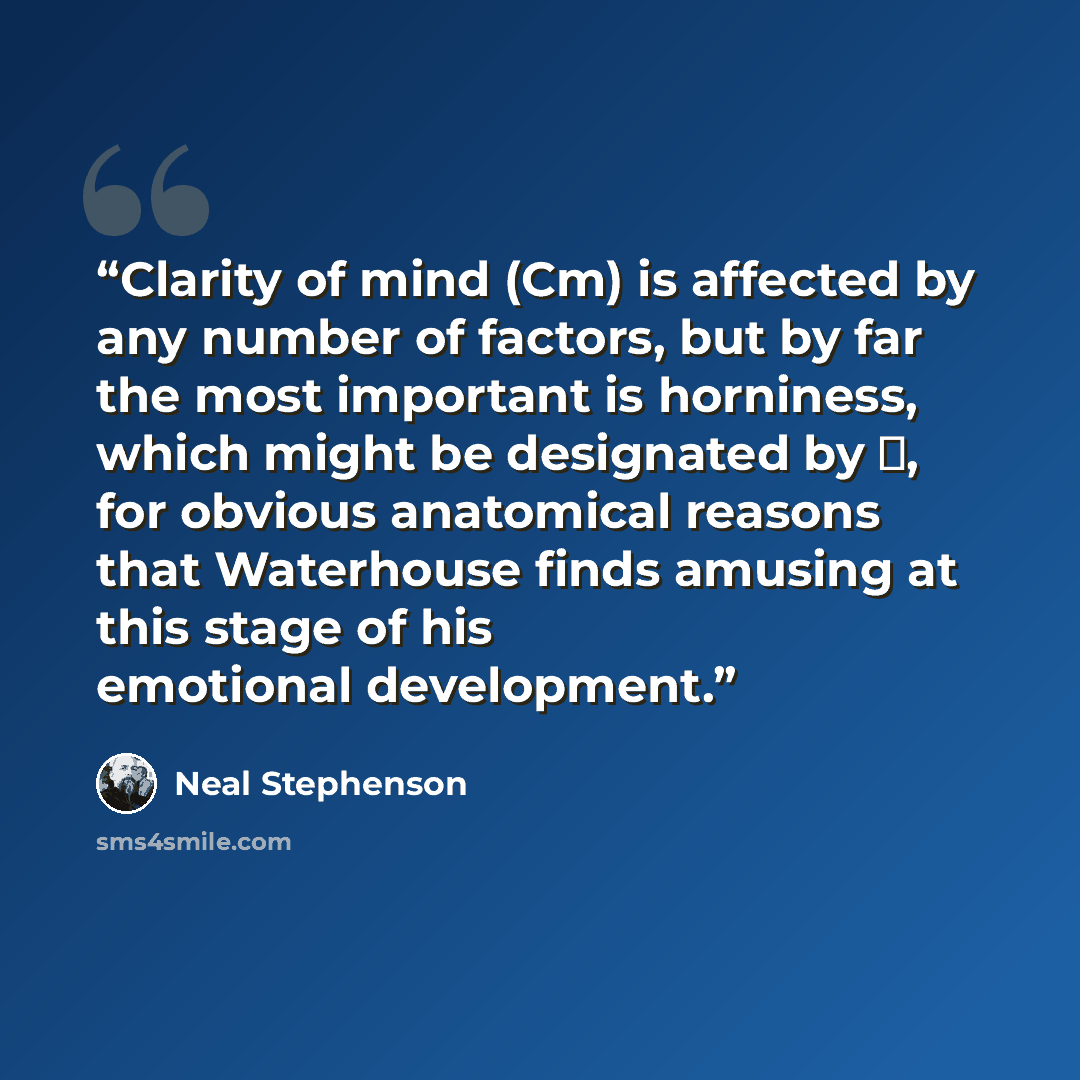 “Clarity of mind (Cm) is affected by any number of factors, but by far the most important is horniness, which might be designated by σ, for obvious anatomical reasons that Waterhouse finds amusing at this stage of his emotional development.” quote by Neal Stephenson