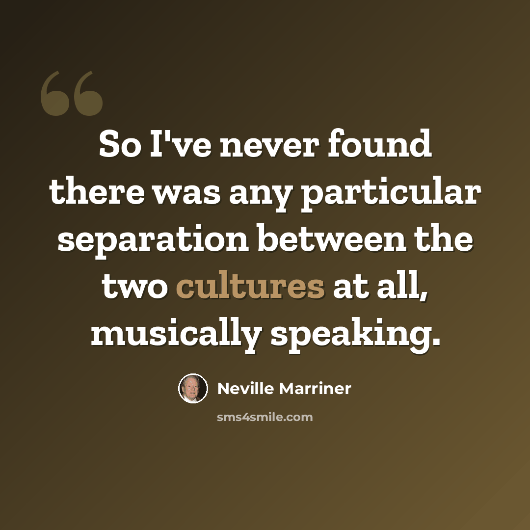 “So I've never found there was any particular separation between the two cultures at all, musically speaking.” quote by Neville Marriner