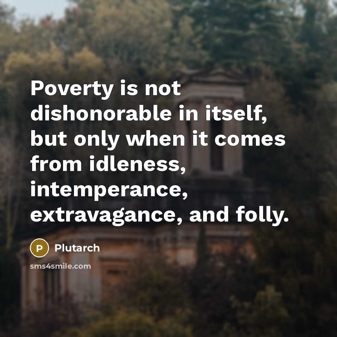 “Poverty is not dishonorable in itself, but only when it comes from idleness, intemperance, extravagance, and folly.” quote by Plutarch