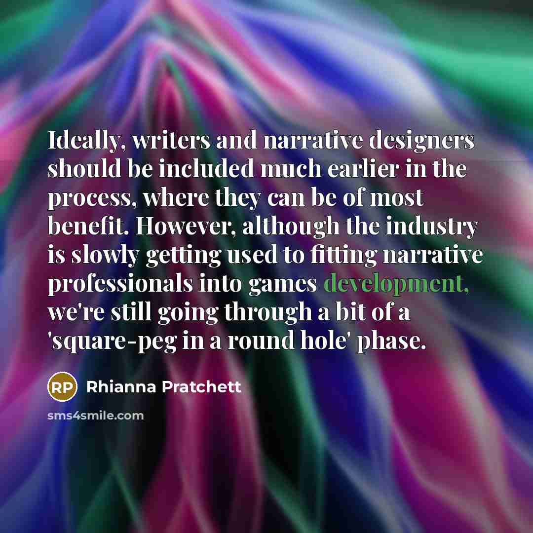 “Ideally, writers and narrative designers should be included much earlier in the process, where they can be of most benefit. However, although the industry is slowly getting used to fitting narrative professionals into games development, we're still going through a bit of a 'square-peg in a round…” quote by Rhianna Pratchett