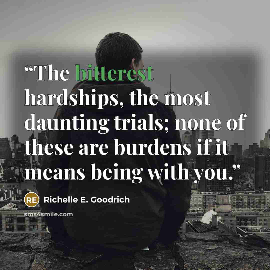 “The bitterest hardships, the most daunting trials; none of these are burdens if it means being with you.” quote by Richelle E. Goodrich
