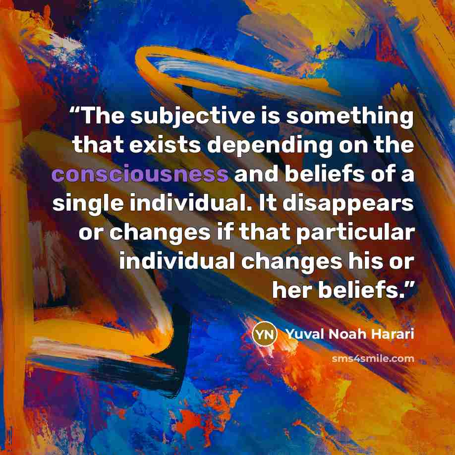 “The subjective is something that exists depending on the consciousness and beliefs of a single individual. It disappears or changes if that particular individual changes his or her beliefs.” quote by Yuval Noah Harari