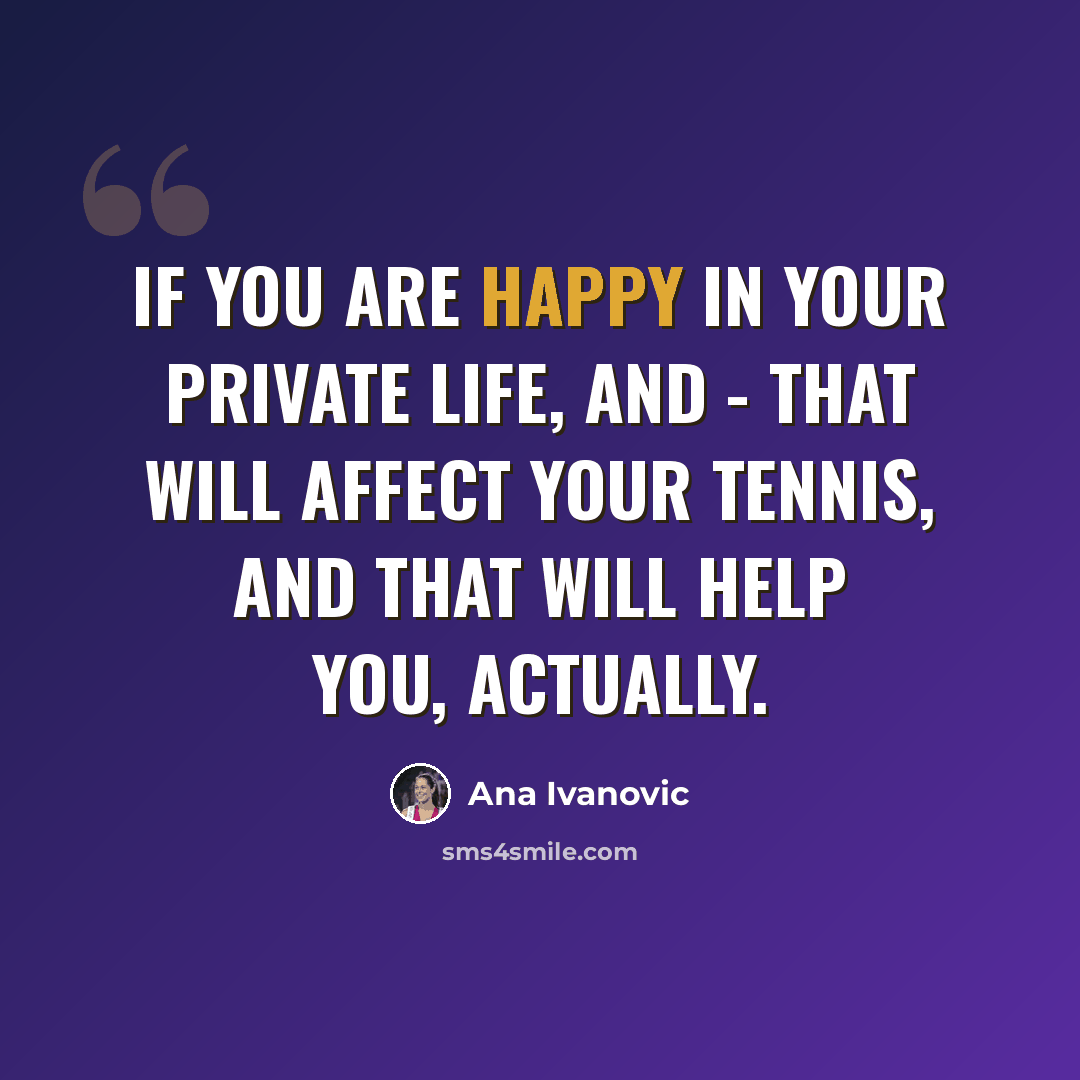 “If you are happy in your private life, and - that will affect your tennis, and that will help you, actually.” quote by Ana Ivanovic
